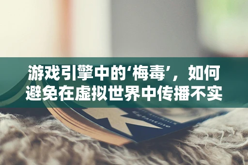游戏引擎中的‘梅毒’，如何避免在虚拟世界中传播不实信息？