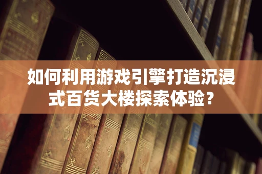 如何利用游戏引擎打造沉浸式百货大楼探索体验？