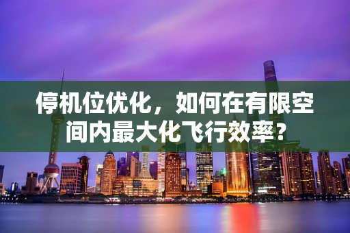 停机位优化，如何在有限空间内最大化飞行效率？