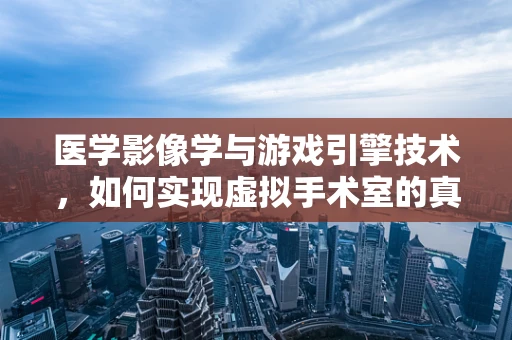 医学影像学与游戏引擎技术，如何实现虚拟手术室的真实感？