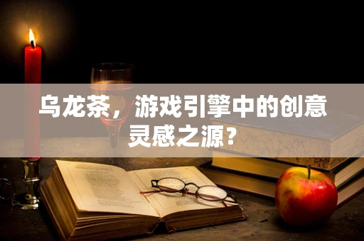 乌龙茶，游戏引擎中的创意灵感之源？