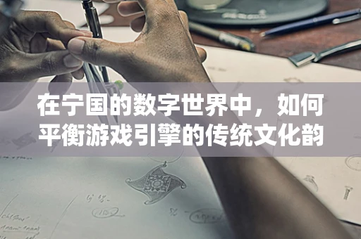在宁国的数字世界中，如何平衡游戏引擎的传统文化韵味与现代技术革新？
