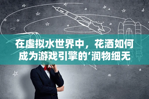 在虚拟水世界中，花洒如何成为游戏引擎的‘润物细无声’？