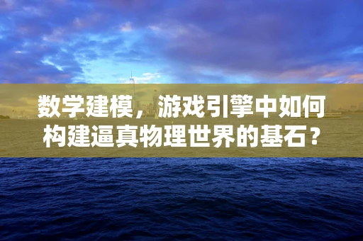 数学建模，游戏引擎中如何构建逼真物理世界的基石？