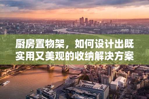 厨房置物架，如何设计出既实用又美观的收纳解决方案？