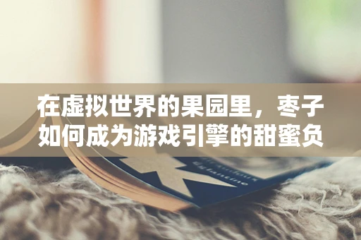 在虚拟世界的果园里，枣子如何成为游戏引擎的甜蜜负担？
