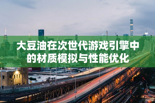 大豆油在次世代游戏引擎中的材质模拟与性能优化