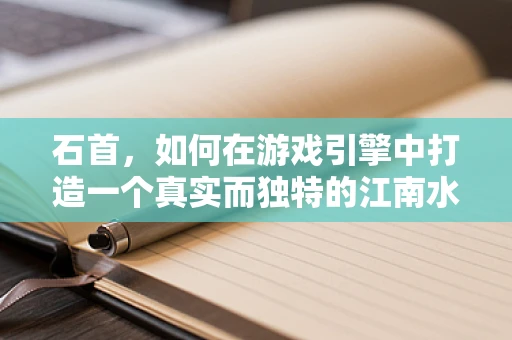 石首，如何在游戏引擎中打造一个真实而独特的江南水乡？