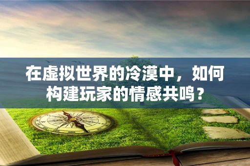 在虚拟世界的冷漠中，如何构建玩家的情感共鸣？
