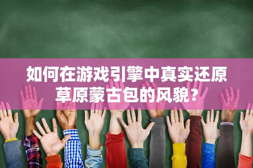 如何在游戏引擎中真实还原草原蒙古包的风貌？