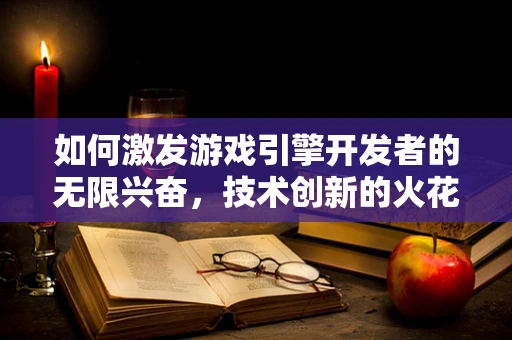 如何激发游戏引擎开发者的无限兴奋，技术创新的火花在哪里？