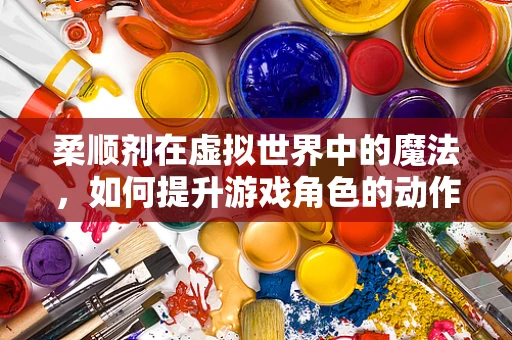 柔顺剂在虚拟世界中的魔法，如何提升游戏角色的动作自然度？