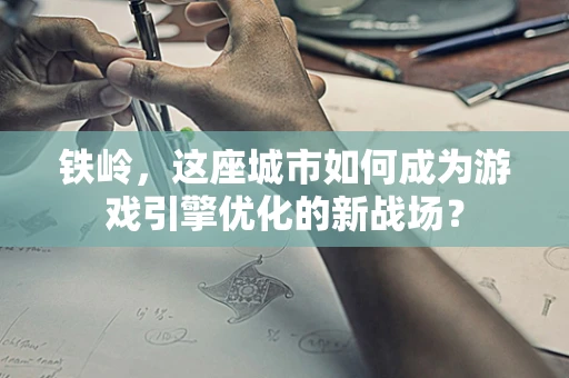 铁岭，这座城市如何成为游戏引擎优化的新战场？