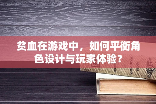 贫血在游戏中，如何平衡角色设计与玩家体验？