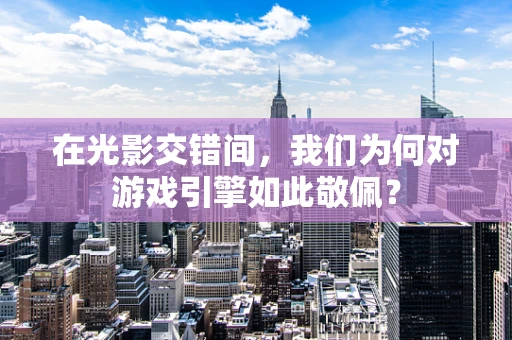 在光影交错间，我们为何对游戏引擎如此敬佩？