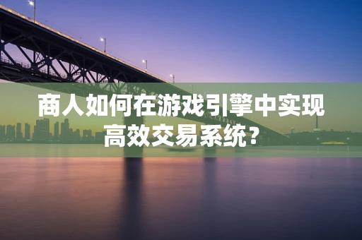 商人如何在游戏引擎中实现高效交易系统？