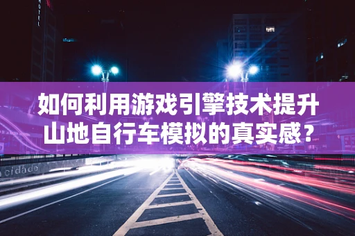 如何利用游戏引擎技术提升山地自行车模拟的真实感？