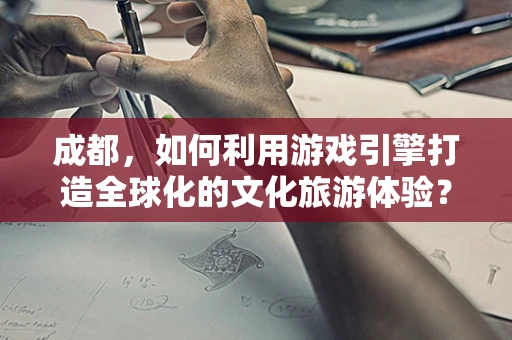 成都，如何利用游戏引擎打造全球化的文化旅游体验？