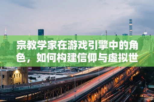 宗教学家在游戏引擎中的角色，如何构建信仰与虚拟世界的桥梁？