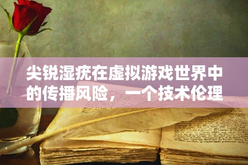 尖锐湿疣在虚拟游戏世界中的传播风险，一个技术伦理的探讨