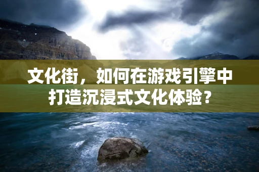 文化街，如何在游戏引擎中打造沉浸式文化体验？