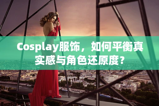 Cosplay服饰，如何平衡真实感与角色还原度？