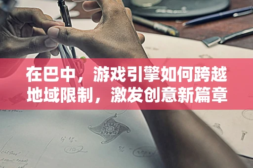 在巴中，游戏引擎如何跨越地域限制，激发创意新篇章？