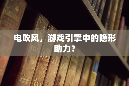 电吹风，游戏引擎中的隐形助力？