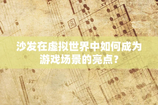 沙发在虚拟世界中如何成为游戏场景的亮点？