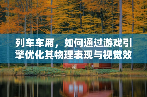 列车车厢，如何通过游戏引擎优化其物理表现与视觉效果？