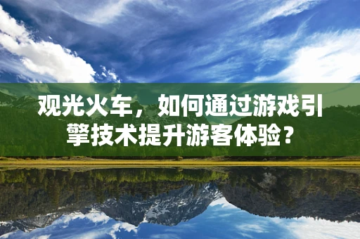 观光火车，如何通过游戏引擎技术提升游客体验？