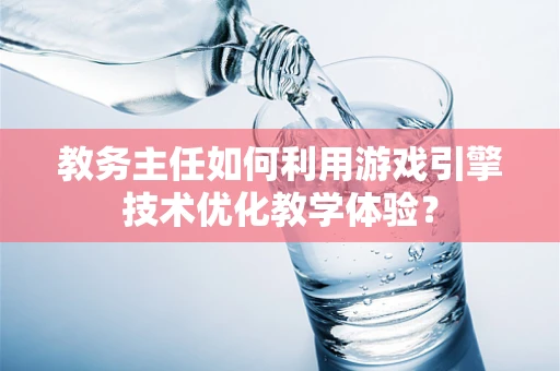 教务主任如何利用游戏引擎技术优化教学体验？