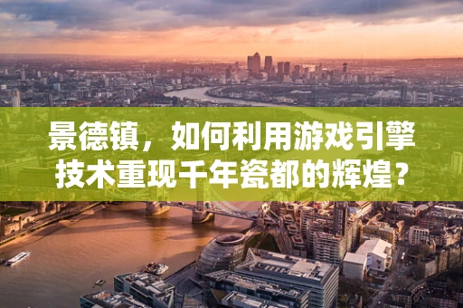 景德镇，如何利用游戏引擎技术重现千年瓷都的辉煌？