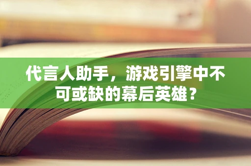 代言人助手，游戏引擎中不可或缺的幕后英雄？