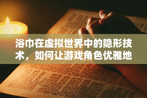 浴巾在虚拟世界中的隐形技术，如何让游戏角色优雅地消失？
