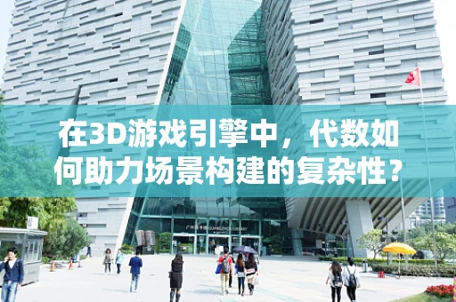 在3D游戏引擎中，代数如何助力场景构建的复杂性？