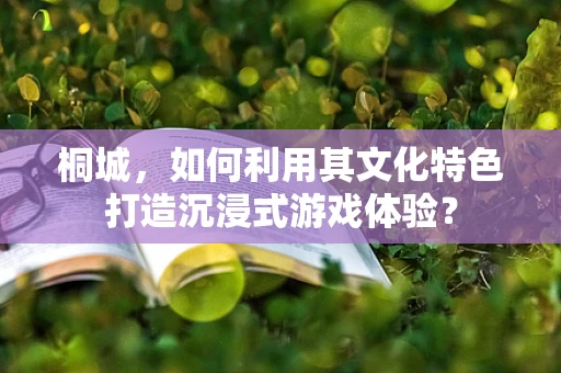 桐城，如何利用其文化特色打造沉浸式游戏体验？