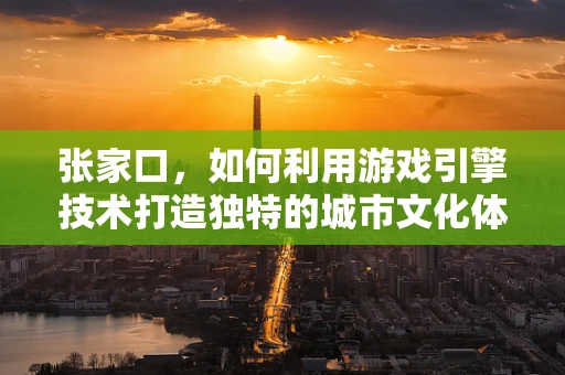 张家口，如何利用游戏引擎技术打造独特的城市文化体验？