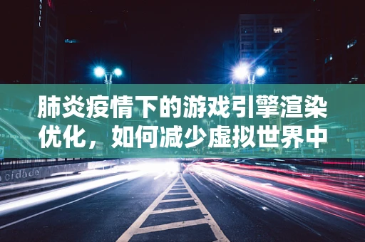 肺炎疫情下的游戏引擎渲染优化，如何减少虚拟世界中的‘空气传播’？