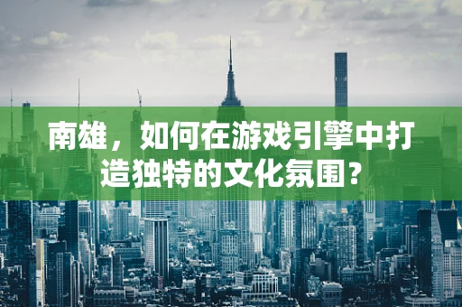 南雄，如何在游戏引擎中打造独特的文化氛围？