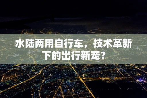 水陆两用自行车，技术革新下的出行新宠？