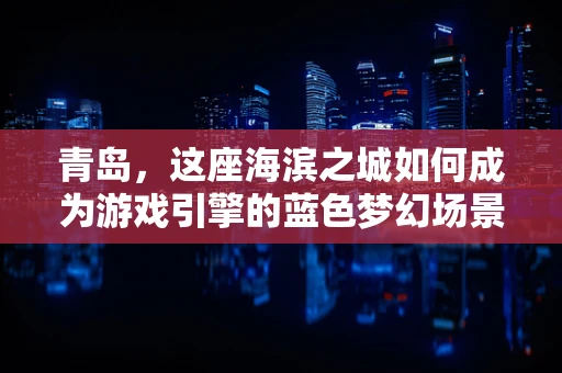 青岛，这座海滨之城如何成为游戏引擎的蓝色梦幻场景？