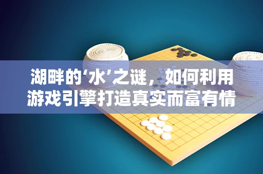 湖畔的‘水’之谜，如何利用游戏引擎打造真实而富有情感的湖泊环境？