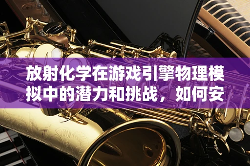 放射化学在游戏引擎物理模拟中的潜力和挑战，如何安全地利用核变反应？