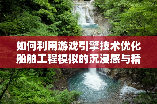 如何利用游戏引擎技术优化船舶工程模拟的沉浸感与精确度？