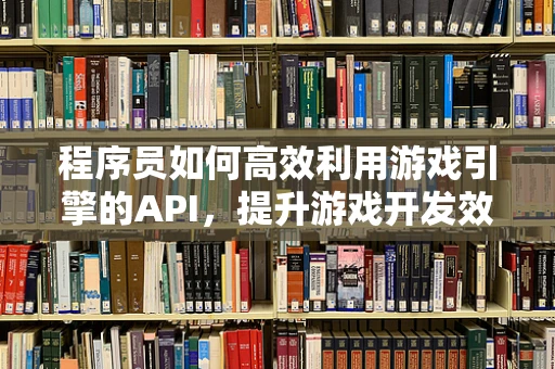 程序员如何高效利用游戏引擎的API，提升游戏开发效率？