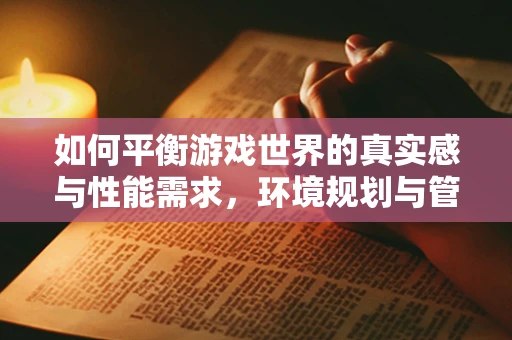 如何平衡游戏世界的真实感与性能需求，环境规划与管理的挑战？