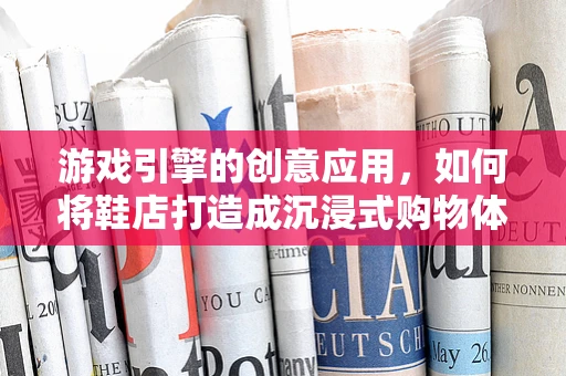 游戏引擎的创意应用，如何将鞋店打造成沉浸式购物体验？
