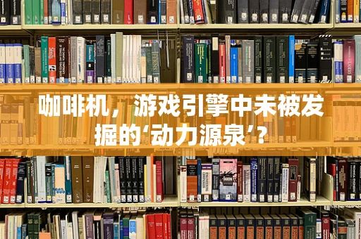 咖啡机，游戏引擎中未被发掘的‘动力源泉’？