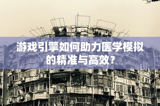 游戏引擎如何助力医学模拟的精准与高效？